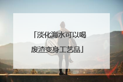 淡化海水可以喝 废渣变身工艺品
