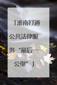 淮南打通公共法律服务“最后一公里”