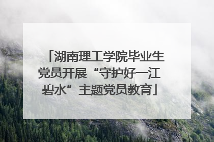 湖南理工学院毕业生党员开展“守护好一江碧水”主题党员教育