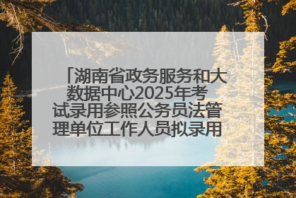 湖南省政务服务和大数据中心2025年考试录用参照公务员法管理单位工作人员拟录用人员名单公示