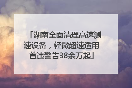 湖南全面清理高速测速设备，轻微超速适用首违警告38余万起