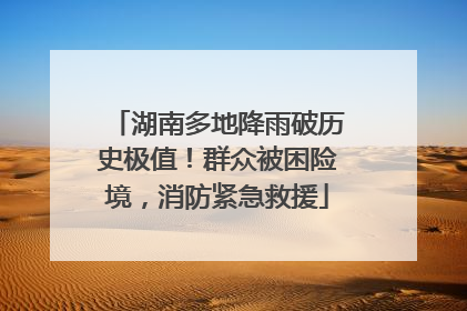 湖南多地降雨破历史极值！群众被困险境，消防紧急救援