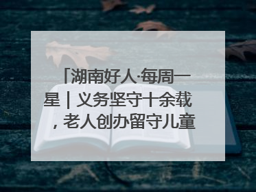 湖南好人·每周一星｜义务坚守十余载，老人创办留守儿童假日学校，用爱传道以心授艺