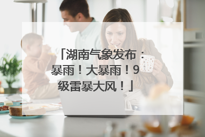 湖南气象发布：暴雨！大暴雨！9级雷暴大风！