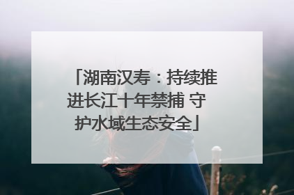 湖南汉寿：持续推进长江十年禁捕 守护水域生态安全