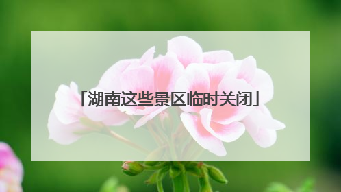 湖南这些景区临时关闭