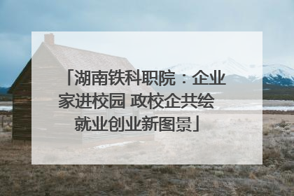 湖南铁科职院：企业家进校园 政校企共绘就业创业新图景