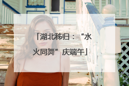湖北秭归：“水火同舞”庆端午