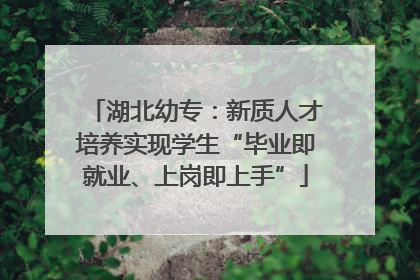 湖北幼专：新质人才培养实现学生“毕业即就业、上岗即上手”