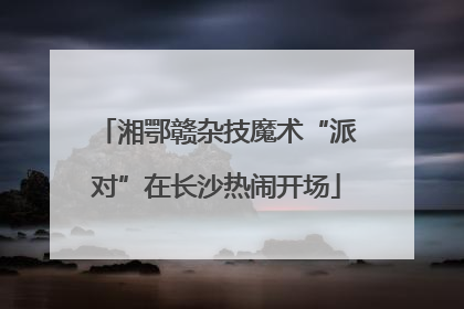 湘鄂赣杂技魔术“派对”在长沙热闹开场
