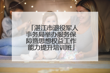 湛江市退役军人事务局举办服务保障暨思想权益工作能力提升培训班