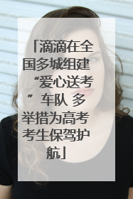 滴滴在全国多城组建“爱心送考”车队 多举措为高考考生保驾护航