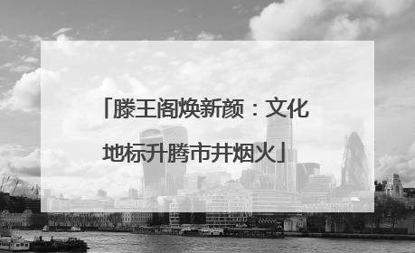 滕王阁焕新颜：文化地标升腾市井烟火
