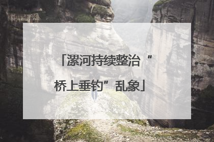 漯河持续整治“桥上垂钓”乱象