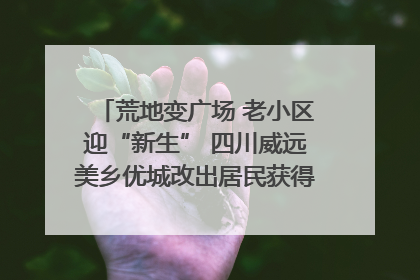 荒地变广场 老小区迎“新生” 四川威远美乡优城改出居民获得感｜万千气象看四川