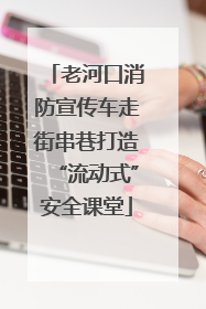 老河口消防宣传车走街串巷打造“流动式”安全课堂