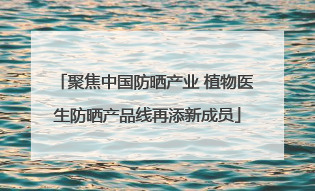 聚焦中国防晒产业 植物医生防晒产品线再添新成员