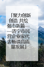 聚力创新创造 共绘强市新篇——济宁市民营企业家代表畅谈高质量发展
