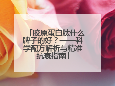 胶原蛋白肽什么牌子的好？——科学配方解析与精准抗衰指南