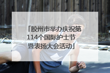 胶州市举办庆祝第114个国际护士节暨表扬大会活动
