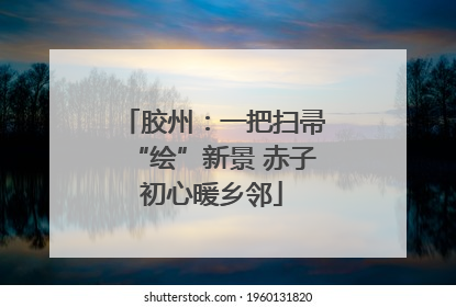 胶州：一把扫帚“绘”新景 赤子初心暖乡邻