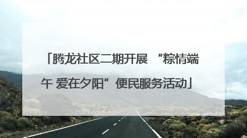 腾龙社区二期开展 “粽情端午 爱在夕阳”便民服务活动