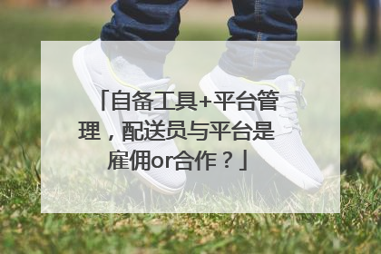自备工具+平台管理，配送员与平台是雇佣or合作？