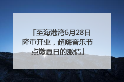 至海港湾6月28日隆重开业，超嗨音乐节点燃夏日的激情
