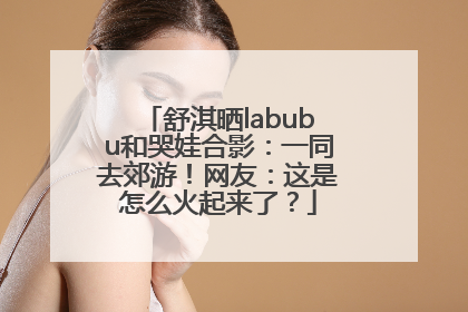 舒淇晒labubu和哭娃合影：一同去郊游！网友：这是怎么火起来了？