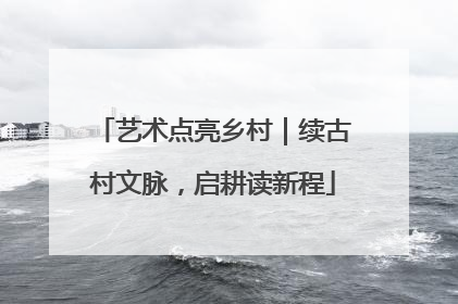 艺术点亮乡村｜续古村文脉，启耕读新程
