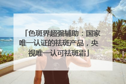 色斑界超强辅助：国家唯一认证的祛斑产品，央视唯一认可祛斑霜