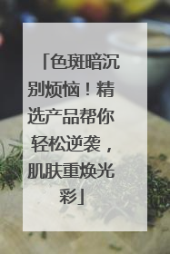 色斑暗沉别烦恼！精选产品帮你轻松逆袭，肌肤重焕光彩