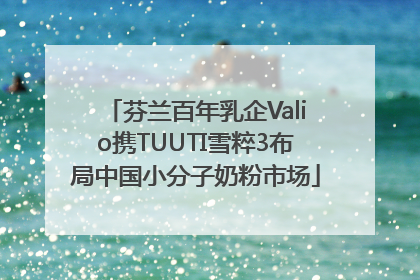 芬兰百年乳企Valio携TUUTI雪粹3布局中国小分子奶粉市场
