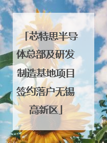 芯特思半导体总部及研发制造基地项目签约落户无锡高新区
