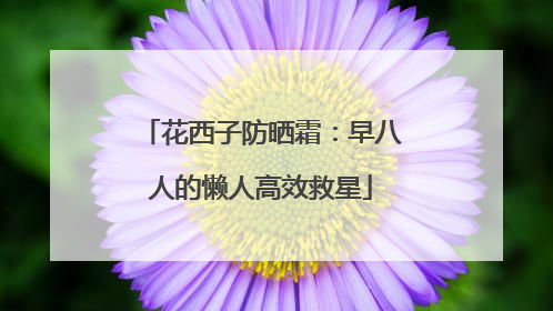 花西子防晒霜：早八人的懒人高效救星