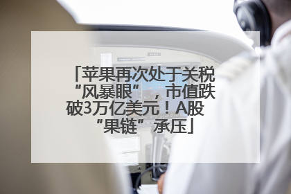 苹果再次处于关税“风暴眼”，市值跌破3万亿美元！A股“果链”承压