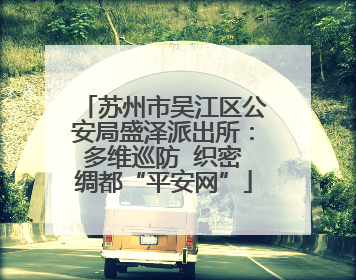 苏州市吴江区公安局盛泽派出所：多维巡防  织密绸都“平安网”