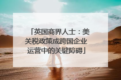 英国商界人士：美关税政策成跨国企业运营中的关键障碍