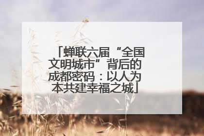 蝉联六届“全国文明城市”背后的成都密码：以人为本共建幸福之城