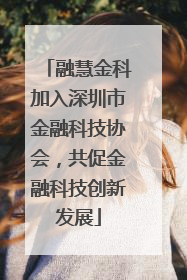 融慧金科加入深圳市金融科技协会，共促金融科技创新发展