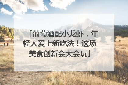 葡萄酒配小龙虾，年轻人爱上新吃法！这场美食创新会太会玩