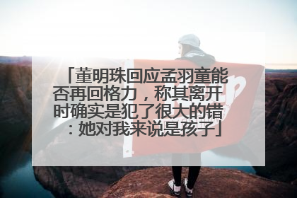 董明珠回应孟羽童能否再回格力，称其离开时确实是犯了很大的错：她对我来说是孩子