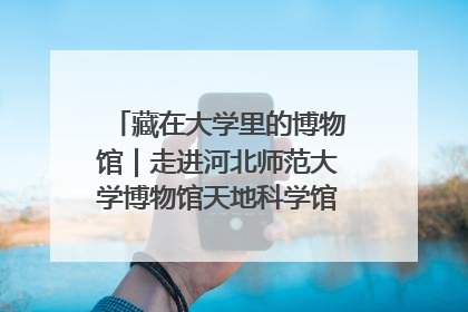 藏在大学里的博物馆｜走进河北师范大学博物馆天地科学馆：在校园里赴一场“宇宙之约”