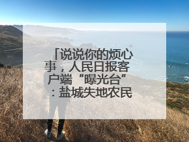 说说你的烦心事，人民日报客户端“曝光台”：盐城失地农民保障金待支付