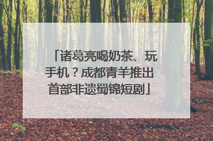诸葛亮喝奶茶、玩手机？成都青羊推出首部非遗蜀锦短剧