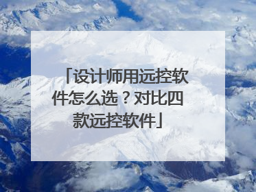 设计师用远控软件怎么选？对比四款远控软件
