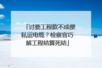 讨要工程款不成便私运电缆？检察官巧解工程结算死结