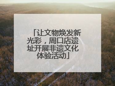 让文物焕发新光彩，周口店遗址开展非遗文化体验活动