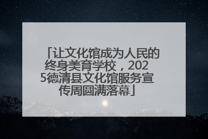 让文化馆成为人民的终身美育学校，2025德清县文化馆服务宣传周圆满落幕