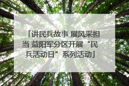 讲民兵故事 展风采担当 益阳军分区开展“民兵活动日”系列活动